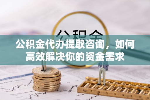 天门公积金代办提取咨询，如何高效解决你的资金需求