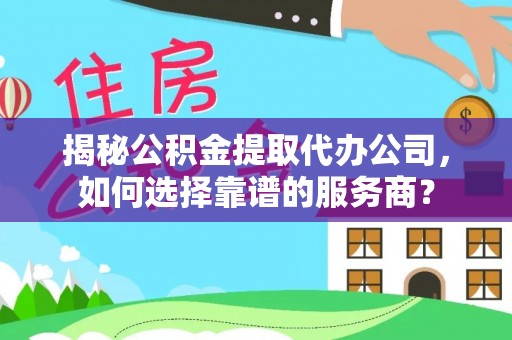 天门揭秘公积金提取代办公司，如何选择靠谱的服务商？