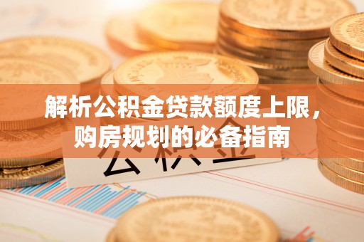 天门解析公积金贷款额度上限，购房规划的必备指南
