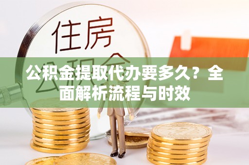 天门公积金提取代办要多久？全面解析流程与时效