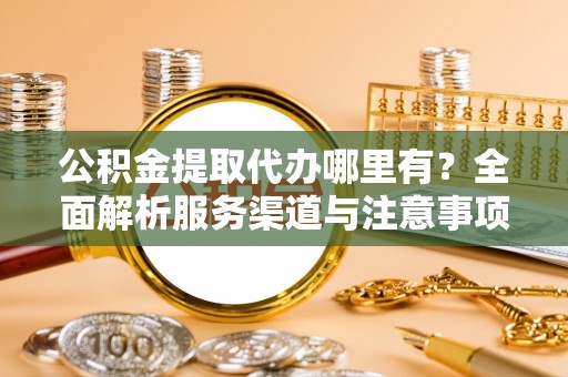 天门公积金提取代办哪里有？全面解析服务渠道与注意事项