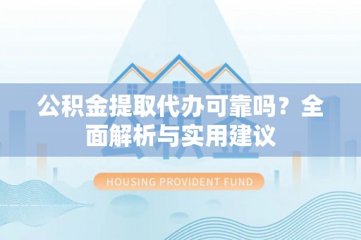 天门公积金提取代办可靠吗？全面解析与实用建议