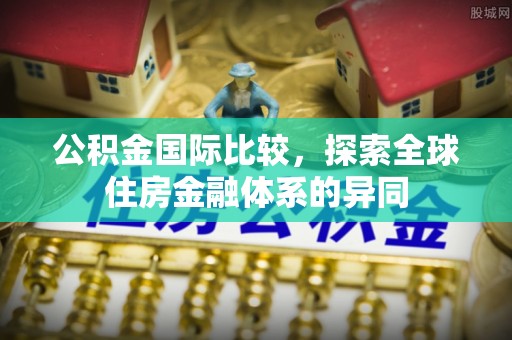 天门公积金国际比较，探索全球住房金融体系的异同