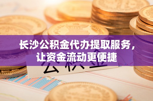 天门长沙公积金代办提取服务，让资金流动更便捷