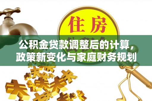 天门公积金贷款调整后的计算，政策新变化与家庭财务规划