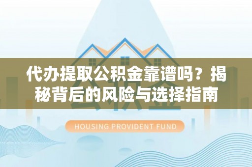 天门代办提取公积金靠谱吗？揭秘背后的风险与选择指南