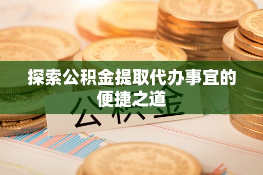 天门探索公积金提取代办事宜的便捷之道
