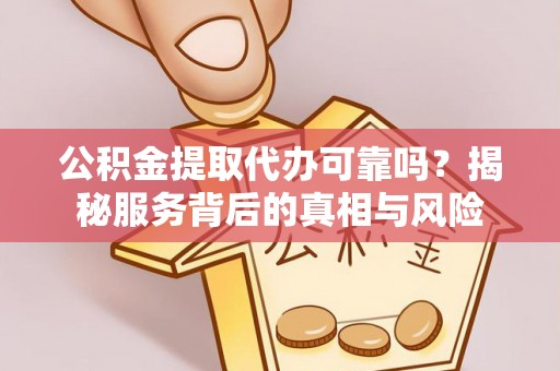 天门公积金提取代办可靠吗？揭秘服务背后的真相与风险