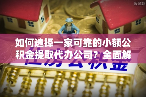 天门如何选择一家可靠的小额公积金提取代办公司？全面解析与指南