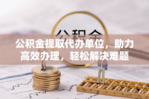 天门公积金提取代办单位，助力高效办理，轻松解决难题