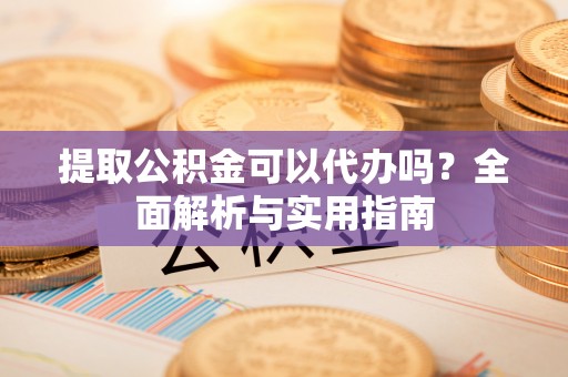 天门提取公积金可以代办吗？全面解析与实用指南