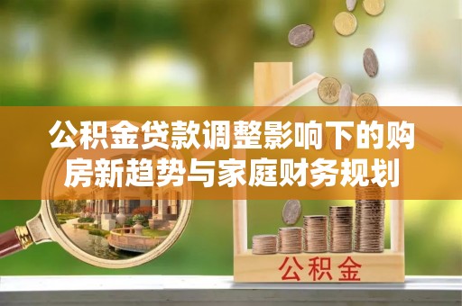 天门公积金贷款调整影响下的购房新趋势与家庭财务规划