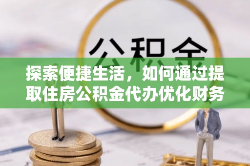 天门探索便捷生活，如何通过提取住房公积金代办优化财务规划