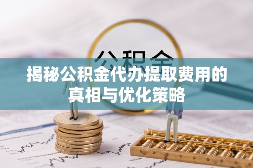 天门揭秘公积金代办提取费用的真相与优化策略