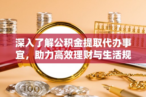 天门深入了解公积金提取代办事宜，助力高效理财与生活规划
