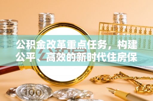 天门公积金改革重点任务，构建公平、高效的新时代住房保障体系