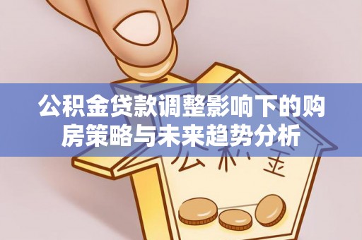 天门公积金贷款调整影响下的购房策略与未来趋势分析