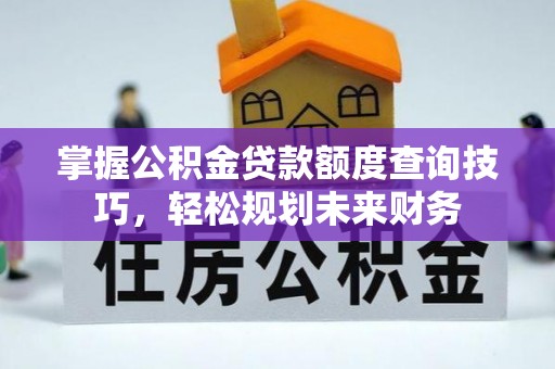 天门掌握公积金贷款额度查询技巧，轻松规划未来财务