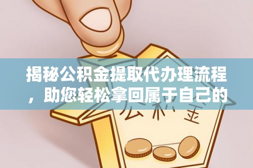天门揭秘公积金提取代办理流程，助您轻松拿回属于自己的钱