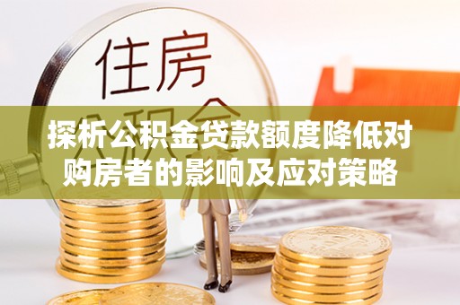 天门探析公积金贷款额度降低对购房者的影响及应对策略
