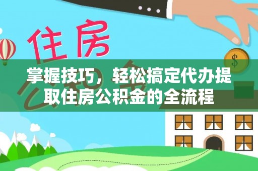 天门掌握技巧，轻松搞定代办提取住房公积金的全流程