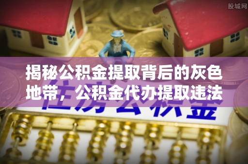 天门揭秘公积金提取背后的灰色地带，公积金代办提取违法不？