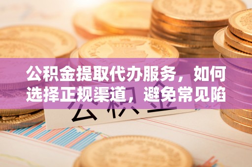 天门公积金提取代办服务，如何选择正规渠道，避免常见陷阱