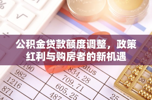 天门公积金贷款额度调整，政策红利与购房者的新机遇