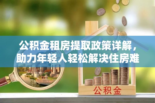 天门公积金租房提取政策详解，助力年轻人轻松解决住房难题