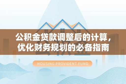 天门公积金贷款调整后的计算，优化财务规划的必备指南