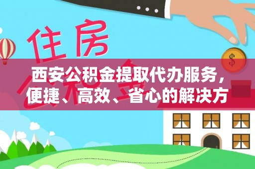 天门西安公积金提取代办服务，便捷、高效、省心的解决方案