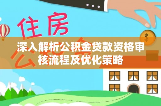 天门深入解析公积金贷款资格审核流程及优化策略