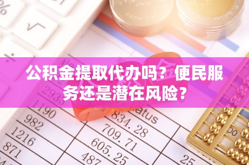 天门公积金提取代办吗？便民服务还是潜在风险？