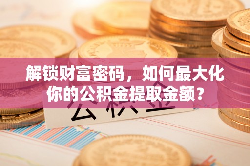 天门解锁财富密码，如何最大化你的公积金提取金额？