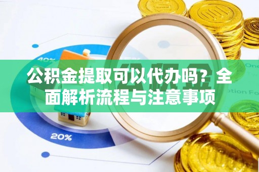 天门公积金提取可以代办吗？全面解析流程与注意事项