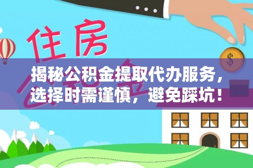 天门揭秘公积金提取代办服务，选择时需谨慎，避免踩坑！