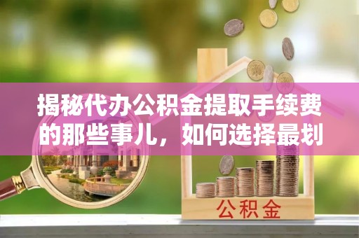 天门揭秘代办公积金提取手续费的那些事儿，如何选择最划算的服务？