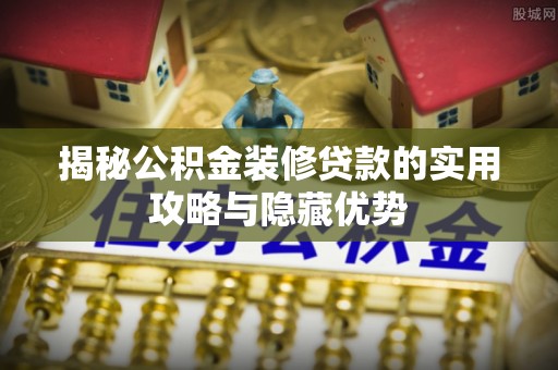 天门揭秘公积金装修贷款的实用攻略与隐藏优势