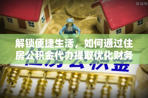 天门解锁便捷生活，如何通过住房公积金代办提取优化财务规划