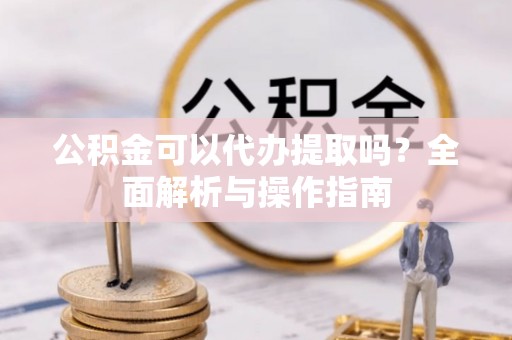 天门公积金可以代办提取吗？全面解析与操作指南