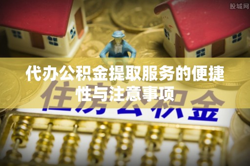 天门代办公积金提取服务的便捷性与注意事项
