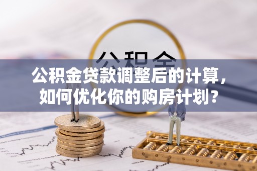 天门公积金贷款调整后的计算，如何优化你的购房计划？