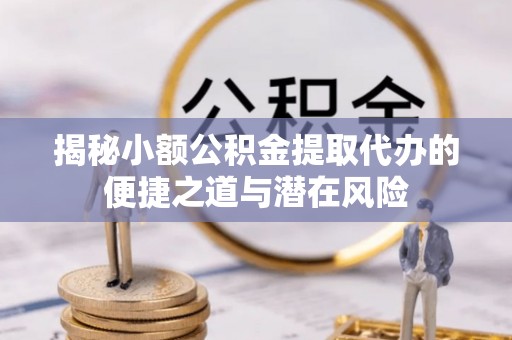 天门揭秘小额公积金提取代办的便捷之道与潜在风险
