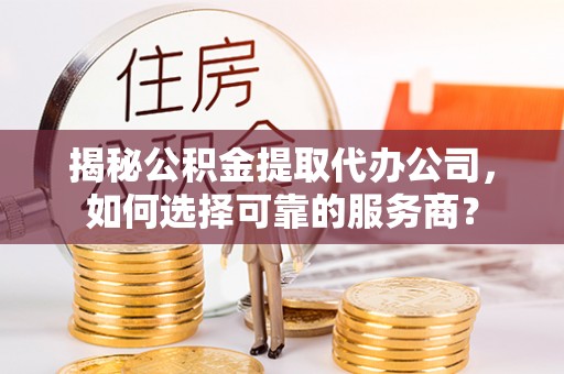 天门揭秘公积金提取代办公司，如何选择可靠的服务商？