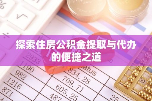 天门探索住房公积金提取与代办的便捷之道