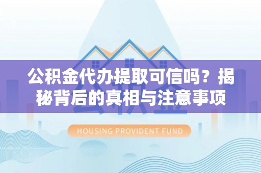 天门公积金代办提取可信吗？揭秘背后的真相与注意事项