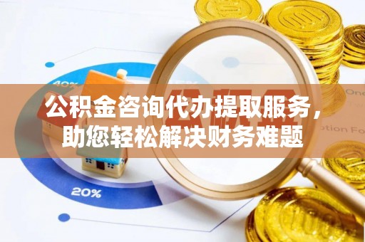 天门公积金咨询代办提取服务，助您轻松解决财务难题