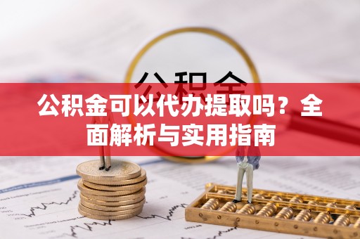 天门公积金可以代办提取吗？全面解析与实用指南