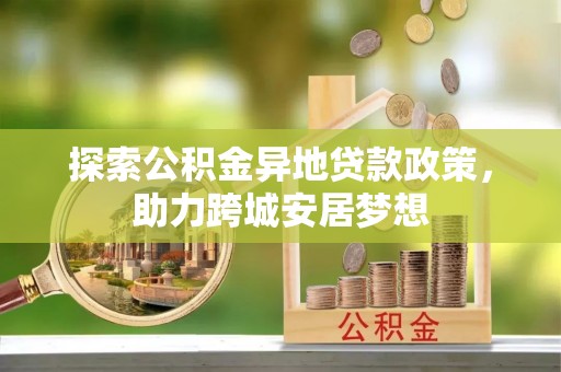 天门探索公积金异地贷款政策，助力跨城安居梦想