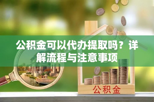 天门公积金可以代办提取吗？详解流程与注意事项